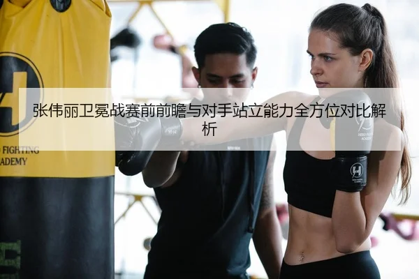 张伟丽卫冕战赛前前瞻与对手站立能力全方位对比解析