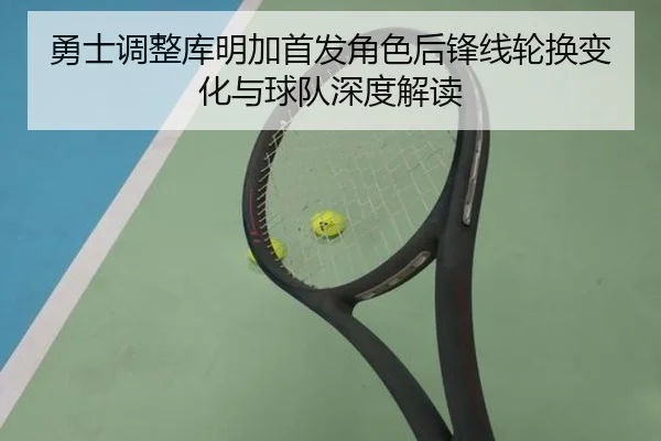 勇士调整库明加首发角色后锋线轮换变化与球队深度解读