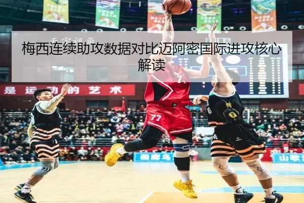 梅西连续助攻数据对比迈阿密国际进攻核心解读