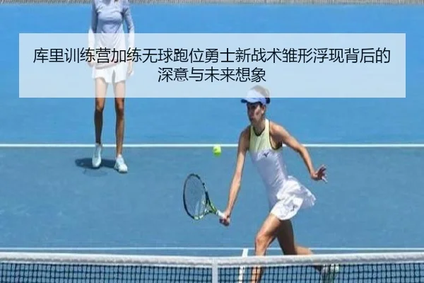 库里训练营加练无球跑位勇士新战术雏形浮现背后的深意与未来想象