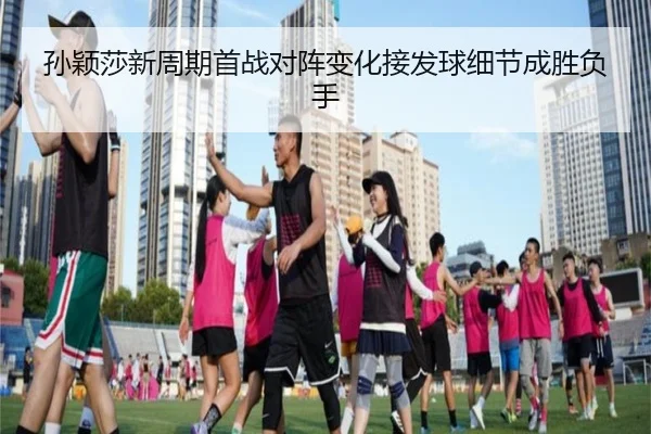 孙颖莎新周期首战对阵变化接发球细节成胜负手
