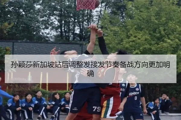 孙颖莎新加坡站后调整发接发节奏备战方向更加明确