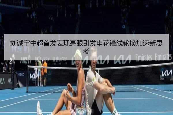 刘诚宇中超首发表现亮眼引发申花锋线轮换加速新思考