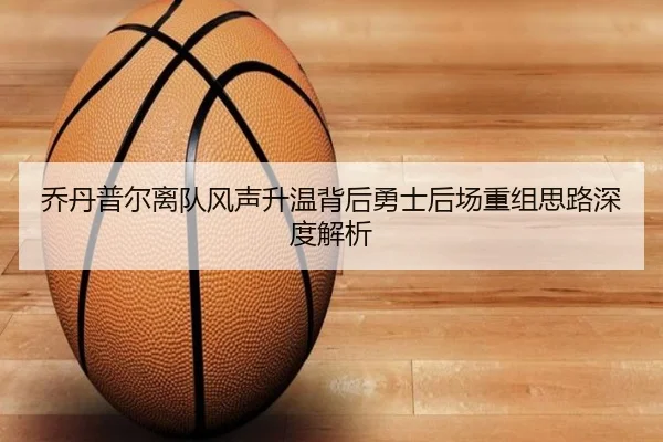 乔丹普尔离队风声升温背后勇士后场重组思路深度解析