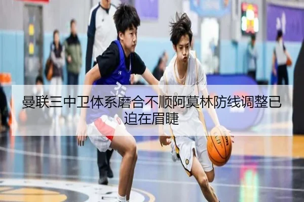 曼联三中卫体系磨合不顺阿莫林防线调整已迫在眉睫