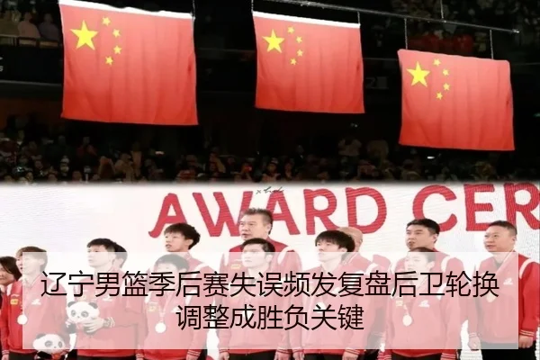 辽宁男篮季后赛失误频发复盘后卫轮换调整成胜负关键